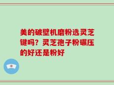 美的破壁机磨粉选灵芝键吗？灵芝孢子粉碾压的好还是粉好
