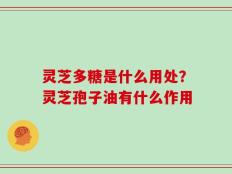 灵芝多糖是什么用处？灵芝孢子油有什么作用