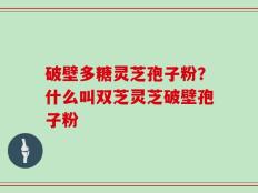 破壁多糖灵芝孢子粉？什么叫双芝灵芝破壁孢子粉