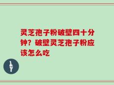 灵芝孢子粉破壁四十分钟？破壁灵芝孢子粉应该怎么吃