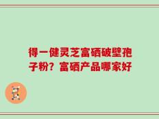 得一健灵芝富硒破壁孢子粉？富硒产品哪家好