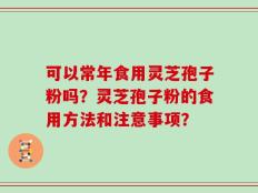 可以常年食用灵芝孢子粉吗？灵芝孢子粉的食用方法和注意事项？