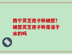 西宁灵芝孢子粉破壁？破壁灵芝孢子粉是溶于水的吗