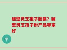 破壁灵芝孢子胶襄？破壁灵芝孢子粉产品哪家好