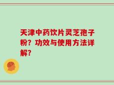 天津中药饮片灵芝孢子粉？功效与使用方法详解？