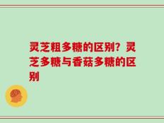 灵芝粗多糖的区别？灵芝多糖与香菇多糖的区别