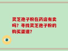灵芝孢子粉在药店有卖吗？寻找灵芝孢子粉的购买渠道？