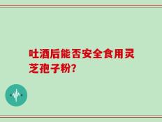 吐酒后能否安全食用灵芝孢子粉？