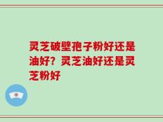 灵芝破壁孢子粉好还是油好？灵芝油好还是灵芝粉好
