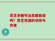灵芝多糖可治愈腺肌症吗？灵芝泡酒的功效与作用