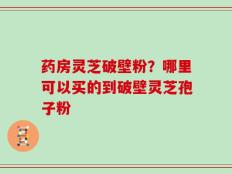 药房灵芝破壁粉？哪里可以买的到破壁灵芝孢子粉