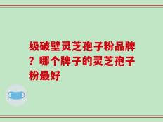 级破壁灵芝孢子粉品牌？哪个牌子的灵芝孢子粉最好