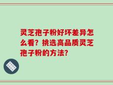 灵芝孢子粉好坏差异怎么看？挑选高品质灵芝孢子粉的方法？