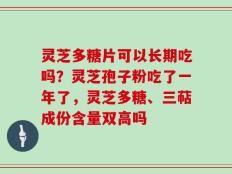 灵芝多糖片可以长期吃吗？灵芝孢子粉吃了一年了，灵芝多糖、三萜成份含量双高吗