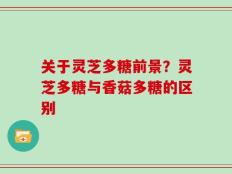 关于灵芝多糖前景？灵芝多糖与香菇多糖的区别