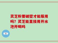 灵芝粉要破壁才能服用吗？灵芝能直接用开水泡开喝吗