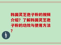 韩国灵芝孢子粉的视频介绍？了解韩国灵芝孢子粉的功效与使用方法？