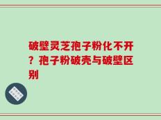 破壁灵芝孢子粉化不开？孢子粉破壳与破壁区别