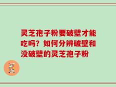 灵芝孢子粉要破壁才能吃吗？如何分辨破壁和没破壁的灵芝孢子粉