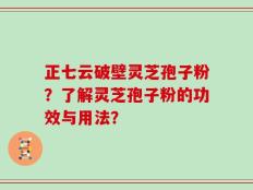 正七云破壁灵芝孢子粉？了解灵芝孢子粉的功效与用法？