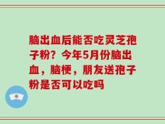 脑出血后能否吃灵芝孢子粉？今年5月份脑出血，脑梗，朋友送孢子粉是否可以吃吗
