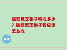 破壁灵芝孢子粉吃多少？破壁灵芝孢子粉应该怎么吃