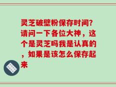 灵芝破壁粉保存时间？请问一下各位大神，这个是灵芝吗我是认真的，如果是该怎么保存起来