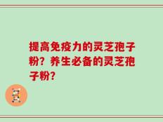 提高免疫力的灵芝孢子粉？养生必备的灵芝孢子粉？