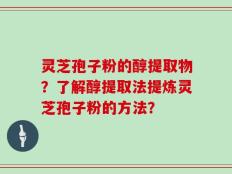 灵芝孢子粉的醇提取物？了解醇提取法提炼灵芝孢子粉的方法？