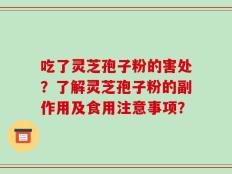 吃了灵芝孢子粉的害处？了解灵芝孢子粉的副作用及食用注意事项？