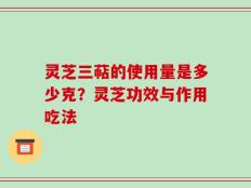 灵芝三萜的使用量是多少克？灵芝功效与作用吃法