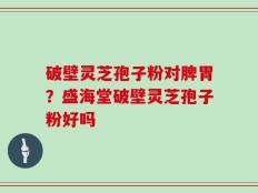 破壁灵芝孢子粉对脾胃？盛海堂破壁灵芝孢子粉好吗