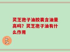 灵芝孢子油胶囊含油量高吗？灵芝孢子油有什么作用