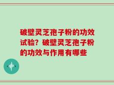 破壁灵芝孢子粉的功效试验？破壁灵芝孢子粉的功效与作用有哪些