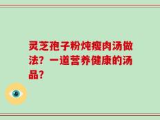 灵芝孢子粉炖瘦肉汤做法？一道营养健康的汤品？