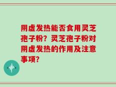 阴虚发热能否食用灵芝孢子粉？灵芝孢子粉对阴虚发热的作用及注意事项？