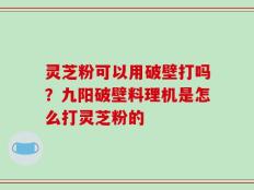 灵芝粉可以用破壁打吗？九阳破壁料理机是怎么打灵芝粉的