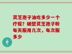灵芝孢子油吃多少一个疗程？破壁灵芝孢子粉每天服用几次，每次服多少