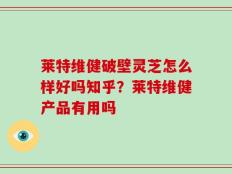莱特维健破壁灵芝怎么样好吗知乎？莱特维健产品有用吗