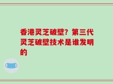 香港灵芝破壁？第三代灵芝破壁技术是谁发明的