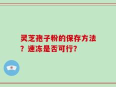 灵芝孢子粉的保存方法？速冻是否可行？