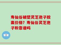 寿仙谷破壁灵芝孢子胶囊价格？寿仙谷灵芝孢子粉靠谱吗