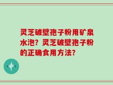 灵芝破壁孢子粉用矿泉水泡？灵芝破壁孢子粉的正确食用方法？
