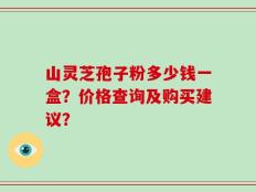 山灵芝孢子粉多少钱一盒？价格查询及购买建议？