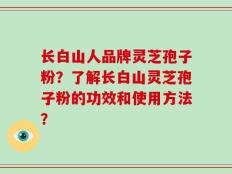 长白山人品牌灵芝孢子粉？了解长白山灵芝孢子粉的功效和使用方法？