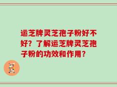 运芝牌灵芝孢子粉好不好？了解运芝牌灵芝孢子粉的功效和作用？