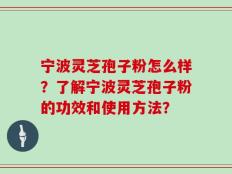 宁波灵芝孢子粉怎么样？了解宁波灵芝孢子粉的功效和使用方法？