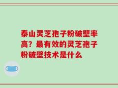 泰山灵芝孢子粉破壁率高？最有效的灵芝孢子粉破壁技术是什么