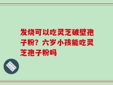 发烧可以吃灵芝破壁孢子粉？六岁小孩能吃灵芝孢子粉吗
