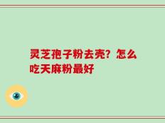 灵芝孢子粉去壳？怎么吃天麻粉最好